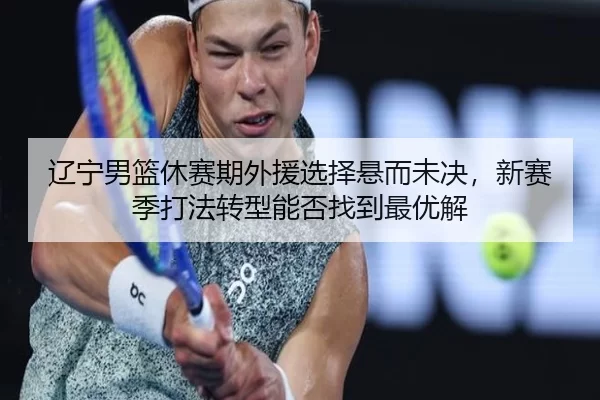 辽宁男篮休赛期外援选择悬而未决，新赛季打法转型能否找到最优解