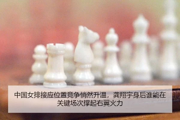 中国女排接应位置竞争悄然升温，龚翔宇身后谁能在关键场次撑起右翼火力