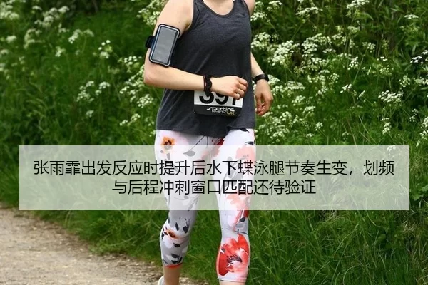 张雨霏出发反应时提升后水下蝶泳腿节奏生变，划频与后程冲刺窗口匹配还待验证